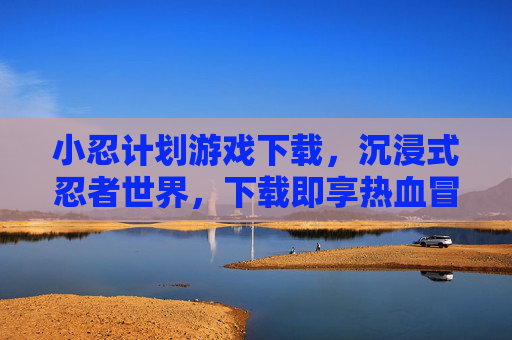 小忍计划游戏下载,沉浸式忍者世界,下载即享热血冒险,小忍计划游戏下载,沉浸式忍者世界,热血冒险即刻体验