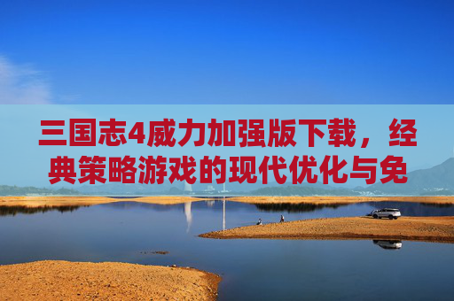 三国志4威力加强版下载，经典策略游戏的现代优化与免费获取指南，三国志4威力加强版下载，经典策略游戏现代优化与免费获取指南