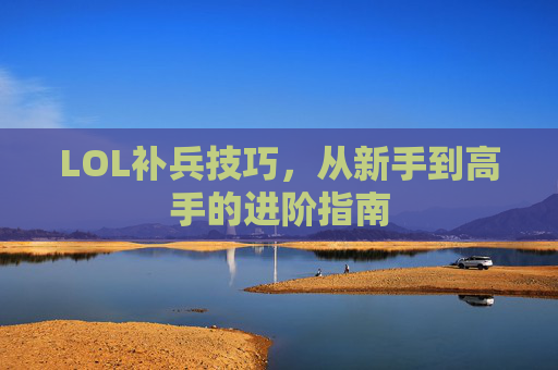 LOL补兵技巧，从新手到高手的进阶指南