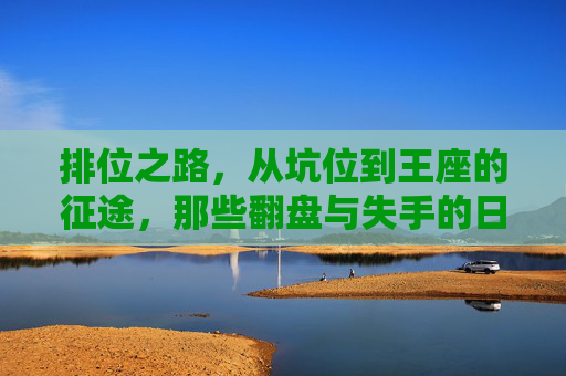 排位之路，从坑位到王座的征途，那些翻盘与失手的日常，排位征途，从坑位到王座的翻盘与失手日常