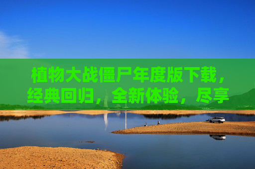 植物大战僵尸年度版下载,经典回归,全新体验,尽享欢乐时光,植物大战僵尸年度版下载,经典回归,全新体验,尽享欢乐时光