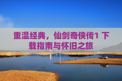 重温经典,仙剑奇侠传1 下载指南与怀旧之旅