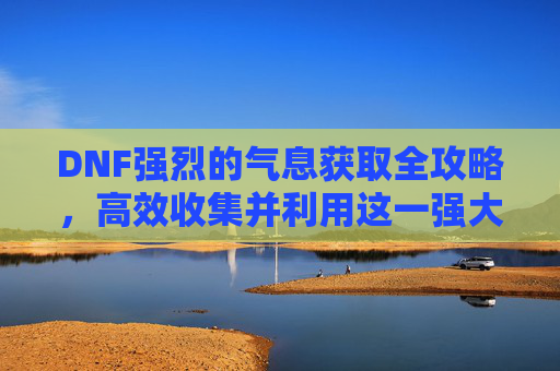DNF强烈的气息获取全攻略,高效收集并利用这一强大资源