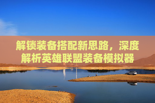 解锁装备搭配新思路，深度解析英雄联盟装备模拟器