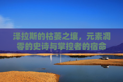 泽拉斯的枯萎之壤，元素凋零的史诗与掌控者的宿命