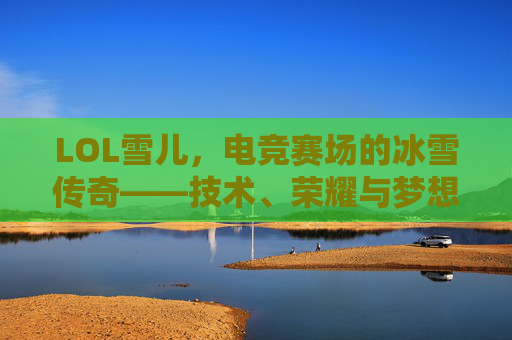LOL雪儿,电竞赛场的冰雪传奇——技术、荣耀与梦想的交织