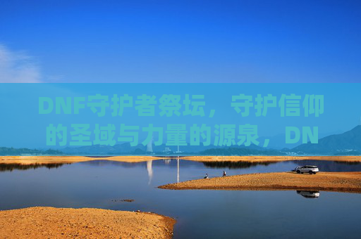 DNF守护者祭坛，守护信仰的圣域与力量的源泉，DNF守护者祭坛，守护信仰的圣域与力量的源泉