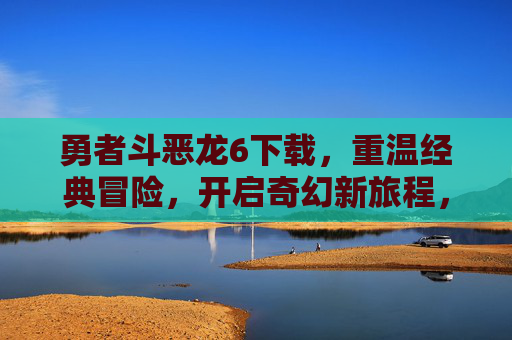 勇者斗恶龙6下载,重温经典冒险,开启奇幻新旅程,勇者斗恶龙6下载,重温经典冒险,开启奇幻新旅程