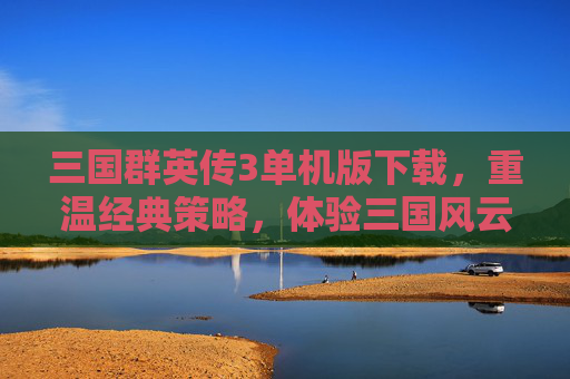 三国群英传3单机版下载,重温经典策略,体验三国风云,三国群英传3单机版下载,重温经典策略,体验三国风云