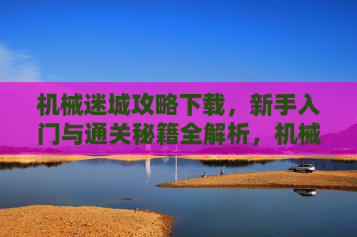 机械迷城攻略下载，新手入门与通关秘籍全解析，机械迷城攻略下载，新手入门与通关秘籍全解析