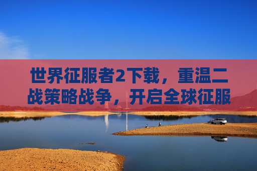 世界征服者2下载,重温二战策略战争,开启全球征服之旅,世界征服者2下载,重温二战策略战争,开启全球征服之旅