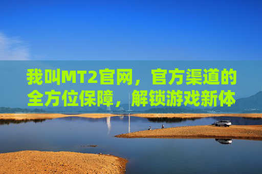 我叫MT2官网,官方渠道的全方位保障,解锁游戏新体验的钥匙,我叫MT2官网,官方渠道的全方位保障,解锁游戏新体验的钥匙