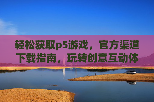 轻松获取p5游戏，官方渠道下载指南，玩转创意互动体验，p5游戏官方下载指南，轻松获取，玩转创意互动体验