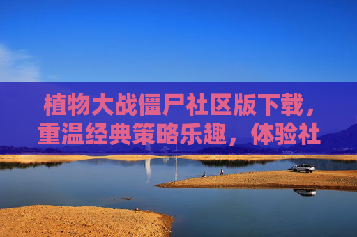 植物大战僵尸社区版下载，重温经典策略乐趣，体验社区互动新玩法，植物大战僵尸社区版下载，重温经典策略乐趣，体验社区互动新玩法