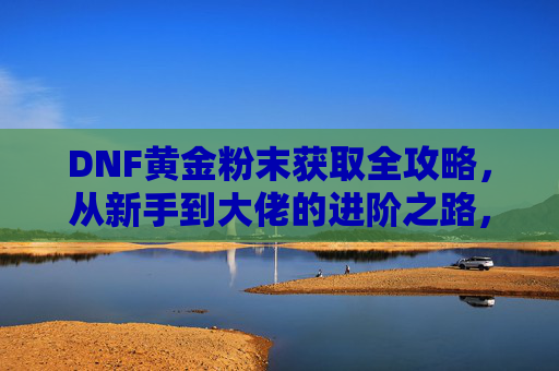 DNF黄金粉末获取全攻略,从新手到大佬的进阶之路,DNF黄金粉末获取全攻略,新手到大佬的进阶之路