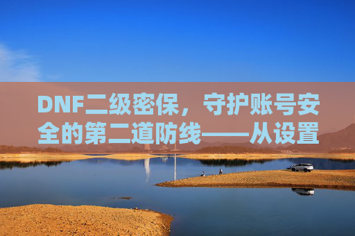 DNF二级密保,守护账号安全的第二道防线——从设置到维护的完整指南,DNF二级密保,守护账号安全的第二道防线——从设置到维护的完整指南