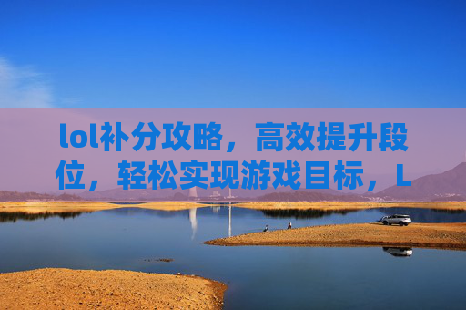 lol补分攻略，高效提升段位，轻松实现游戏目标，LOL补分攻略，高效提升段位，轻松实现游戏目标