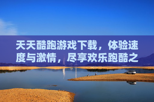 天天酷跑游戏下载，体验速度与激情，尽享欢乐跑酷之旅，天天酷跑游戏下载，体验速度与激情，尽享欢乐跑酷之旅