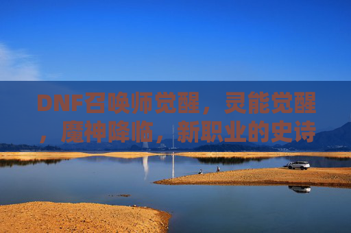 DNF召唤师觉醒,灵能觉醒,魔神降临,新职业的史诗蜕变,DNF新职业觉醒,灵能觉醒与魔神降临的史诗蜕变