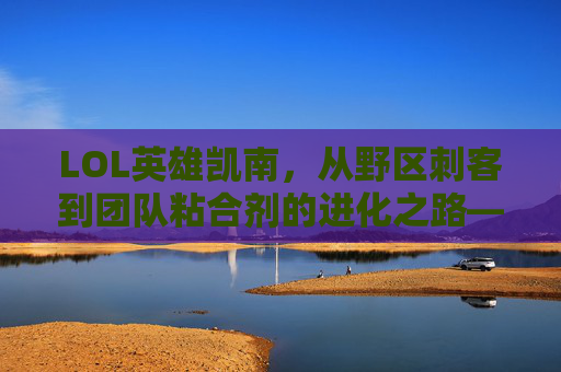 LOL英雄凯南，从野区刺客到团队粘合剂的进化之路——探寻其技能魅力与版本变迁，LOL英雄凯南，从野区刺客到团队粘合剂的进化之路——技能魅力与版本变迁