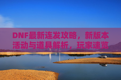 DNF最新连发攻略,新版本活动与道具解析,玩家速览核心内容!DNF新版本连发攻略,活动与道具解析,核心内容速览