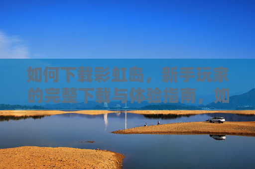 如何下载彩虹岛,新手玩家的完整下载与体验指南,如何下载彩虹岛,新手玩家的完整下载与体验指南