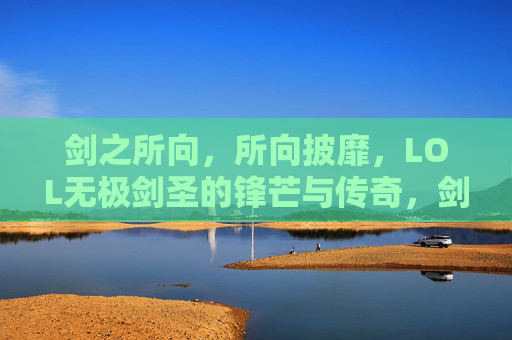 剑之所向,所向披靡,LOL无极剑圣的锋芒与传奇,剑之所向,所向披靡,LOL无极剑圣的锋芒与传奇