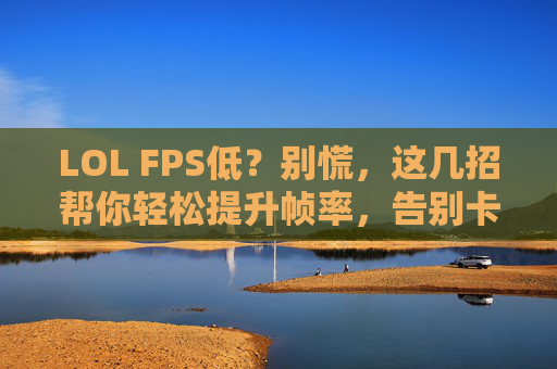 LOL FPS低？别慌，这几招帮你轻松提升帧率，告别卡顿！LOL FPS低？这几招帮你轻松提升帧率，告别卡顿！