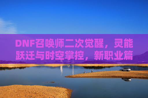DNF召唤师二次觉醒，灵能跃迁与时空掌控，新职业篇章的开启，DNF召唤师二次觉醒，灵能跃迁与时空掌控，新职业篇章的开启