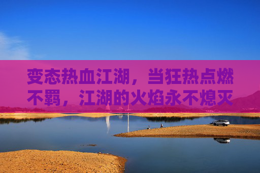 变态热血江湖，当狂热点燃不羁，江湖的火焰永不熄灭，变态热血江湖，狂热不羁，江湖火焰永不熄灭