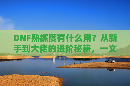DNF熟练度有什么用？从新手到大佬的进阶秘籍，一文看懂！DNF熟练度有什么用？从新手到大佬的进阶秘籍，一文看懂！