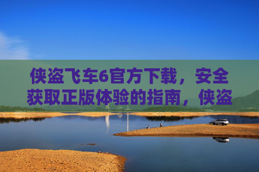 侠盗飞车6官方下载，安全获取正版体验的指南，侠盗飞车6正版下载指南，安全获取官方体验的方法