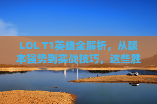 LOL T1英雄全解析,从版本强势到实战技巧,这些胜率天花板为何能统治赛场?LOL T1英雄全解析,从版本强势到实战技巧,胜率天花板为何能统治赛场?