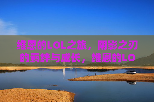 维恩的LOL之旅,阴影之刃的羁绊与成长,维恩的LOL之旅,阴影之刃的羁绊与成长