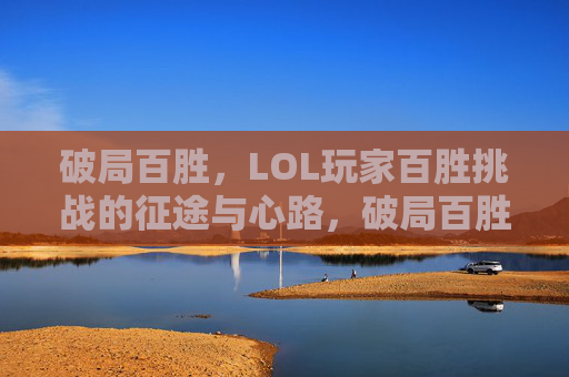 破局百胜，LOL玩家百胜挑战的征途与心路，破局百胜，LOL玩家百胜挑战的征途与心路