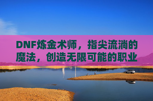 DNF炼金术师,指尖流淌的魔法,创造无限可能的职业之旅,DNF炼金术师,指尖流淌的魔法,创造无限可能的职业之旅