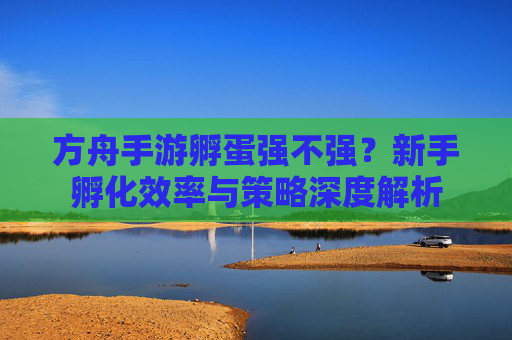 方舟手游孵蛋强不强?新手孵化效率与策略深度解析
