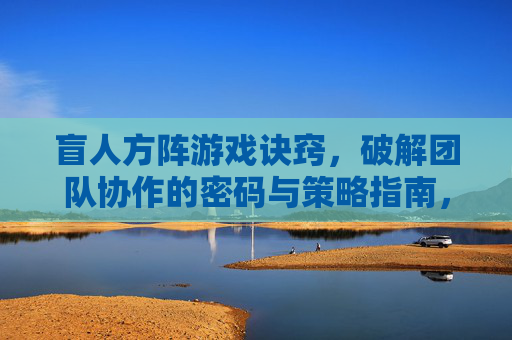 盲人方阵游戏诀窍,破解团队协作的密码与策略指南,盲人方阵游戏诀窍,破解团队协作的密码与策略指南