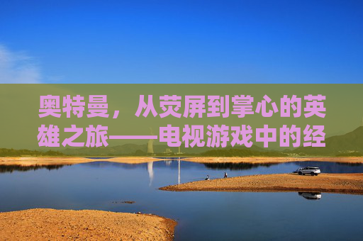 奥特曼，从荧屏到掌心的英雄之旅——电视游戏中的经典重塑与传承