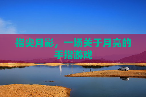 指尖月影,一场关于月亮的手指游戏