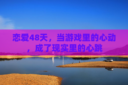 恋爱48天，当游戏里的心动，成了现实里的心跳