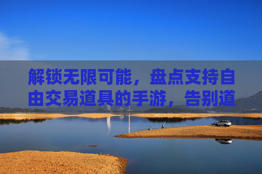 解锁无限可能，盘点支持自由交易道具的手游，告别道具束缚，畅玩沙盒世界