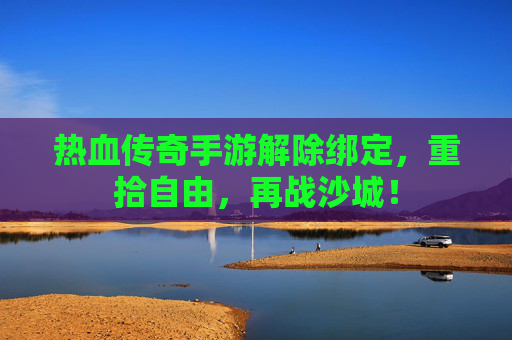 热血传奇手游解除绑定,重拾自由,再战沙城!