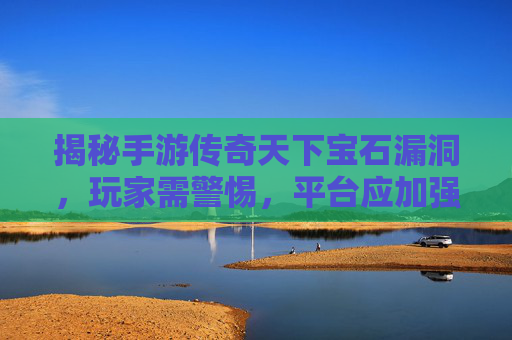 揭秘手游传奇天下宝石漏洞,玩家需警惕,平台应加强安全防护