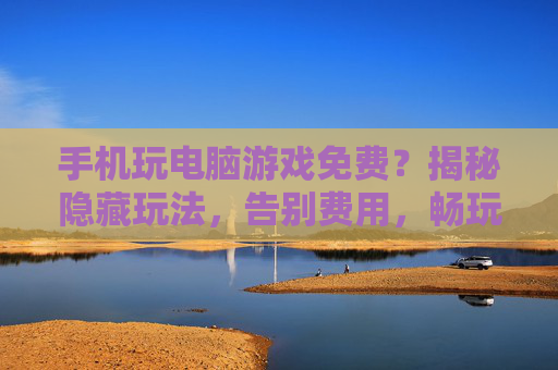 手机玩电脑游戏免费？揭秘隐藏玩法，告别费用，畅玩不花钱！手机玩电脑游戏免费？揭秘隐藏玩法，告别费用，畅玩不花钱！