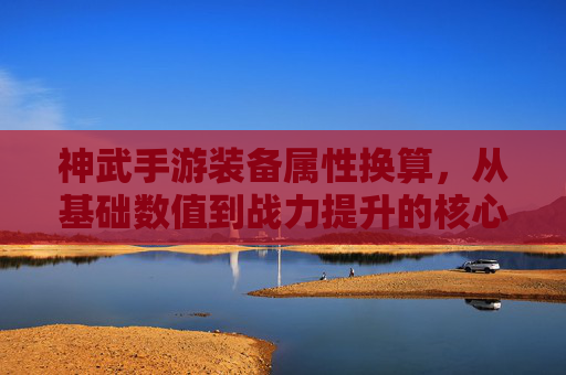 神武手游装备属性换算，从基础数值到战力提升的核心逻辑
