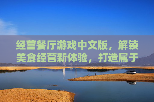经营餐厅游戏中文版，解锁美食经营新体验，打造属于你的味蕾帝国