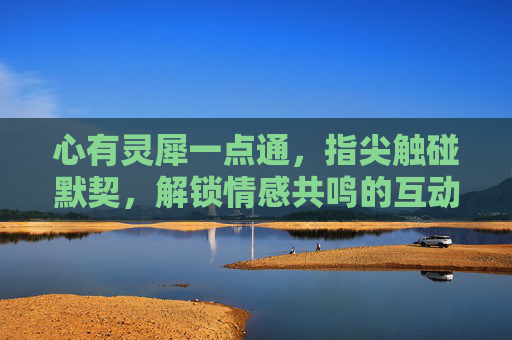 心有灵犀一点通，指尖触碰默契，解锁情感共鸣的互动游戏，心有灵犀互动游戏，指尖触碰，解锁情感共鸣