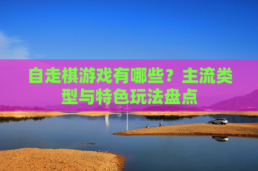 自走棋游戏有哪些?主流类型与特色玩法盘点