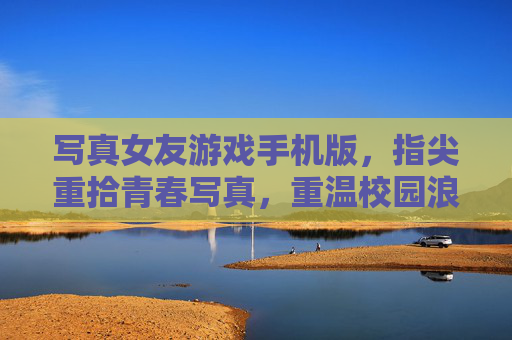 写真女友游戏手机版，指尖重拾青春写真，重温校园浪漫情缘